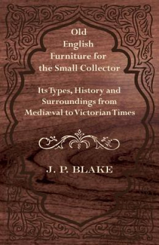 Old English Furniture for the Small Collector - Its Types, History and Surroundings from Medi?val to Victorian Times