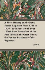 A Short History on the Royal Sussex Regiment From 1701 to 1926 - 35th Foot-107th Foot - With Brief Particulars of the Part Taken in the Great War by t