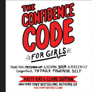 The Confidence Code for Girls: Taking Risks, Messing Up, and Becoming Your Amazingly Imperfect, Totally Powerful Self