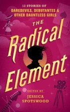 The Radical Element: Twelve Stories of Daredevils, Debutants, and Other Dauntless Girls
