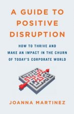 A Guide to Positive Disruption: How to Thrive and Make an Impact in the Churn of Today's Corporate World