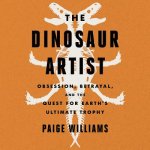 The Dinosaur Artist: Obsession, Betrayal, and the Quest for Earth's Ultimate Trophy