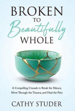 Broken to Beautifully Whole: A Compelling Crusade to Break the Silence, Move Through the Trauma, and Heal the Pain