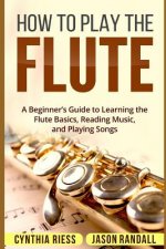 How to Play the Flute: A Beginner's Guide to Learning the Flute Basics, Reading Music, and Playing Songs