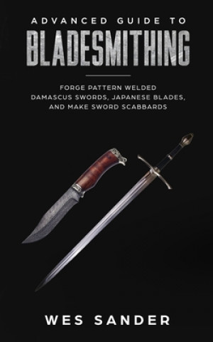 Advanced Guide to Bladesmithing: Forge Pattern Welded Damascus Swords, Japanese Blades, and Make Sword Scabbards