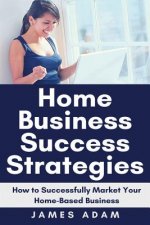Home Business Success Strategies: How to Successfully Market Your Home-Based Business