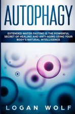 Autophagy: Extended Water Fasting Is The Powerful Secret of Healing and Anti-Aging Using Your Body's Natural Intelligence