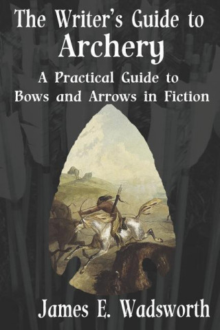 The Writer's Guide to Archery: A Practical Guide to Bows and Arrows in Fiction