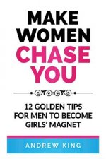 Make Women Chase You: 12 Golden Tips for Men to Become Girls' Magnet