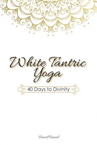 White Tantric Yoga: 40 Days to Divinity: One Man's Journey to Self Through the Ancient Art of Kundalini Yoga