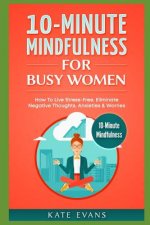 10-Minute Mindfulness for Busy Women: How to Live Stress-Free, Eliminate Negative Thoughts, Anxieties & Worries