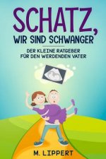 Schatz, Wir sind schwanger: Der kleine Ratgeber für den werdenden Vater