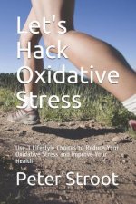 Let's Hack Oxidative Stress: Use 3 Lifestyle Choices to Reduce Your Oxidative Stress and Improve Your Health