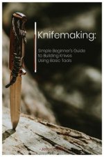 Knifemaking: Simple Beginner's Guide to Building Knives Using Basic Tools