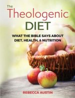 The Theologenic Diet: What the Bible Says about Diet, Health, & Nutrition