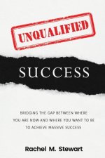 Unqualified Success: Bridging the Gap From Where You Are Today to Where You Want to Be to Achieve Massive Success