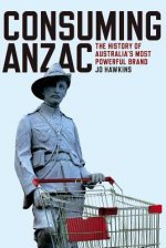 Consuming Anzac: The History of Australia's Most Powerful Brand