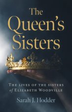 Queen`s Sisters, The - The lives of the sisters of Elizabeth Woodville