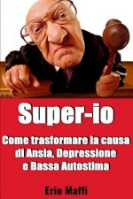 Super-IO: Come Trasformare La Causa Di Ansia, Depressione, Bassa Autostima E Cattivi Rapporti Con Gli Altri