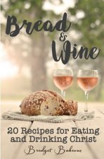Bread & Wine: 20 Recipes for Eating and Drinking Christ