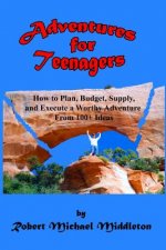 Adventures for Teenagers: How to Plan, Budget, Supply, and Execute a Worthy Adventure from 100+ Ideas