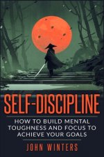 Self-Discipline: How To Build Mental Toughness And Focus To Achieve Your Goals