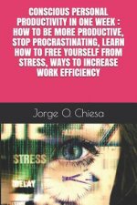 Conscious Personal Productivity in One Week: How to Be More Productive, Stop Procrastinating, Learn How to Free Yourself from Stress, Ways to Increase