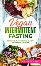 Vegan Intermittent Fasting: Lose Weight, Gain Mental Clarity and Change Your Life