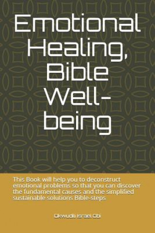 Emotional Healing, Bible Well-Being: This Book Will Help You to Deconstruct Emotional Problems So That You Can Discover the Fundamental Causes and the