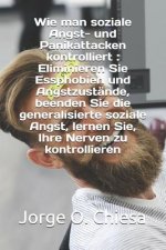 Wie man soziale Angst- und Panikattacken kontrolliert: Eliminieren Sie Essphobien und Angstzustände, beenden Sie die generalisierte soziale Angst, ler