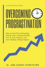 Overcoming Procrastination: How to Stop Procrastinating, Change Your Limiting Beliefs, Live in Your Purpose, and Start Making Things Happen