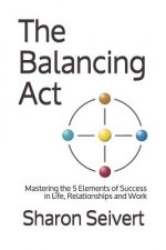 The Balancing Act: Mastering the 5 Elements of Success in Life, Relationships and Work