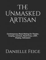 The Unmasked Artisan: Contemporary Mask Making for Theater, Cosplay, Carnival, Mardi Gras, Larp, Display, Halloween