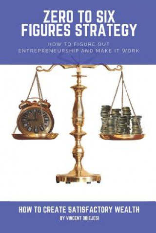 Zero to Six Figures Strategy: How to Figure Out Entrepreneurship and Make It Work! How to Become a Successful Entrepreneur! How to Create Satisfacto