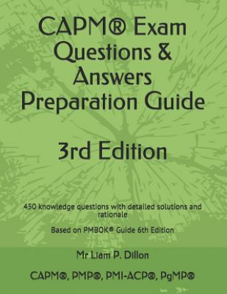 Capm(r) Exam Questions & Answers Preparation Guide: 450 Knowledge Questions with Detailed Solutions and Rationale Based on Pmbok(r) Guide 6th Edition