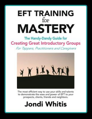 Eft Training for Mastery: The Handy-Dandy Guide for Creating Great Introductory Groups for Tappers, Practitioners & Helping Professions