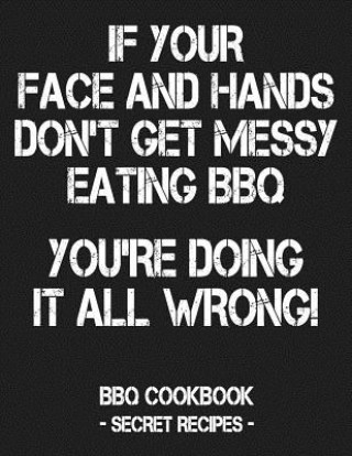 If Your Face and Hands Don't Get Messy Eating BBQ You're Doing It All Wrong: BBQ Cookbook - Secret Recipes for Men - Grey