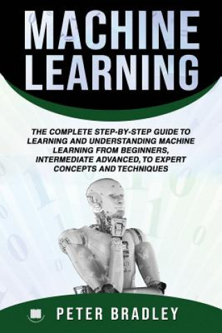 Machine Learning: The Complete Step-By-Step Guide To Learning and Understanding Machine Learning From Beginners, Intermediate Advanced,