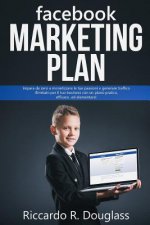 Facebook Marketing Plan: Impara da zero a monetizzare le tue passioni e generare traffico illimitato per il tuo business con un piano pratico,