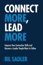 Connect More, Lead More: Improve Your Connection Skills and Become a Leader People Want to Follow