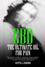 CBD: The Ultimate Oil for Pain the Complete Guide to the Relief of Pain, Anxiety, Insomnia, and Much More for Better Health