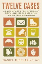 Twelve Cases: A Psychiatrist's True Stories of Mental Illness and Addiction (and Other Human Predispositions)