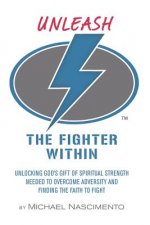 Unleash the Fighter Within: Unlocking God's Gift of Spiritual Strength Needed to Overcome Adversity and Finding the Faith to Fight