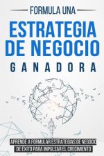 Formula Una Estrategia de Negocio Ganadora: Aprende a Formular Estrategias de Negocio de Éxito Para Impulsar El Crecimiento