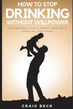 How to Stop Drinking Without Willpower: The Unusual Way a Family Man Quit Drinking for Good