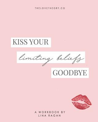 Kiss Your Limiting Beliefs Goodbye: A Workbook for the Woman Who Is Ready to Have It All + a Little More by Refusing to Settle & Manifesting Anything