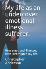 My Life as an Undercover Emotional Illness Sufferer.: How Emotional Illnesses Have Interrupted My Life.