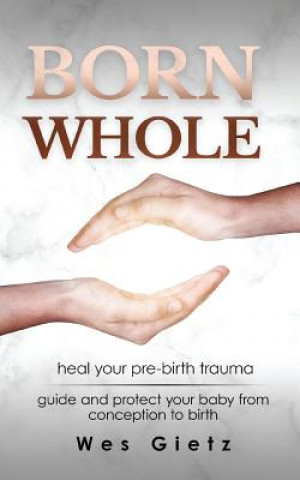 Born Whole: Heal your pre-birth trauma. Guide and protect your baby from conception to birth. (Wes Gietz)(Brožovaná)