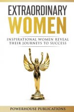 Extraordinary Women: Inspirational Women Reveal Their Journeys to Success