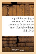 Le Praticien Des Juges Consuls Ou Traite de Commerce de Terre Et de Mer. Nouvelle Edition